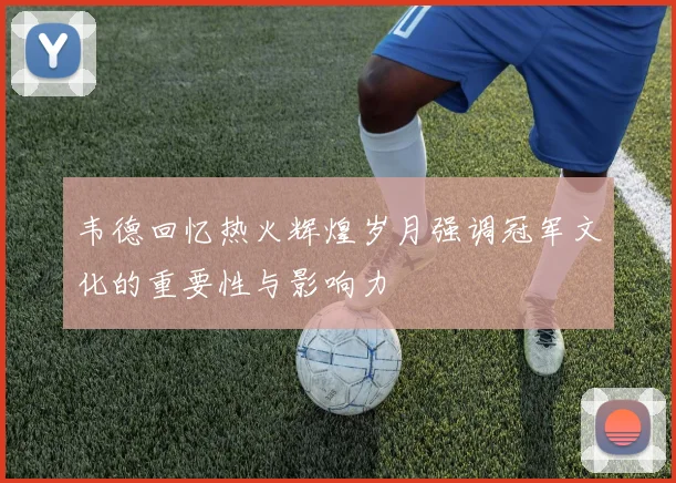 韦德回忆热火辉煌岁月强调冠军文化的重要性与影响力