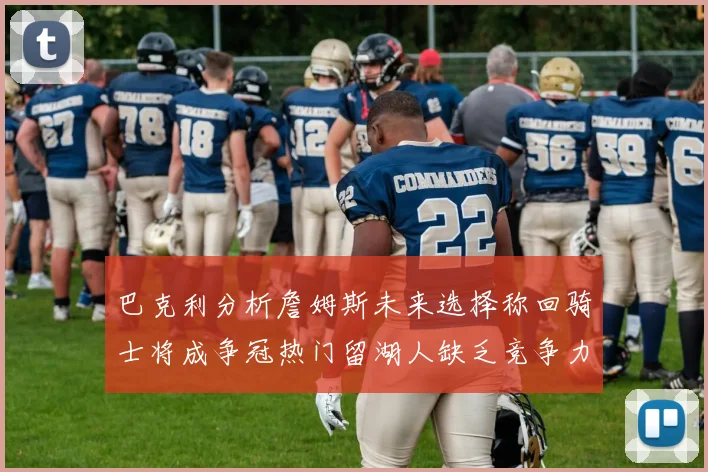 巴克利分析詹姆斯未来选择称回骑士将成争冠热门留湖人缺乏竞争力