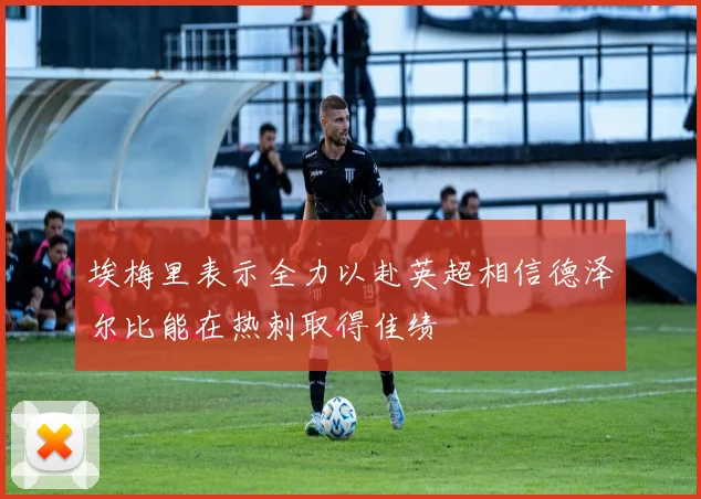 埃梅里表示全力以赴英超相信德泽尔比能在热刺取得佳绩