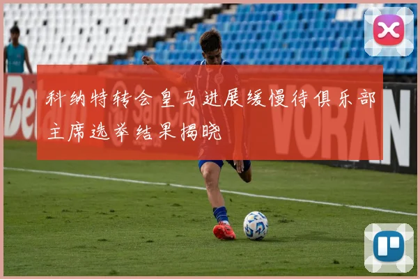 科纳特转会皇马进展缓慢待俱乐部主席选举结果揭晓