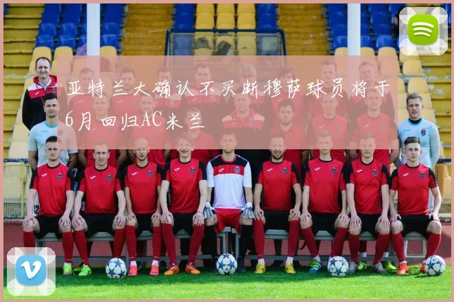 亚特兰大确认不买断穆萨球员将于6月回归AC米兰