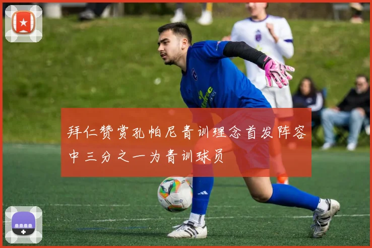拜仁赞赏孔帕尼青训理念首发阵容中三分之一为青训球员