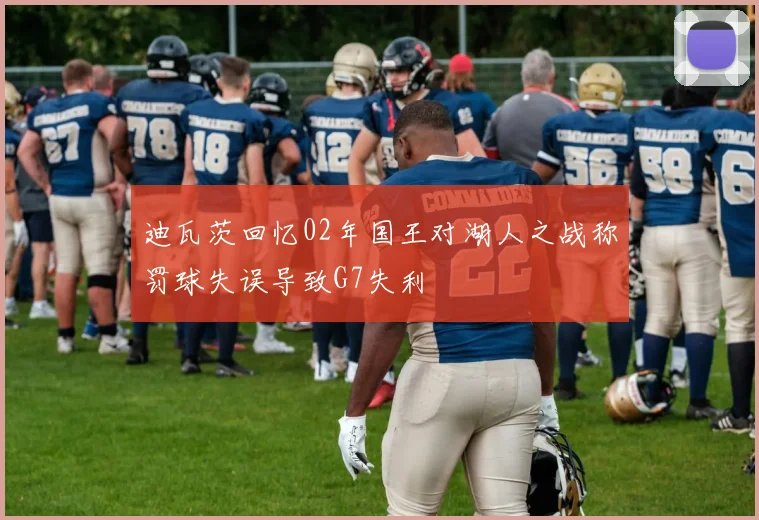 迪瓦茨回忆02年国王对湖人之战称罚球失误导致G7失利
