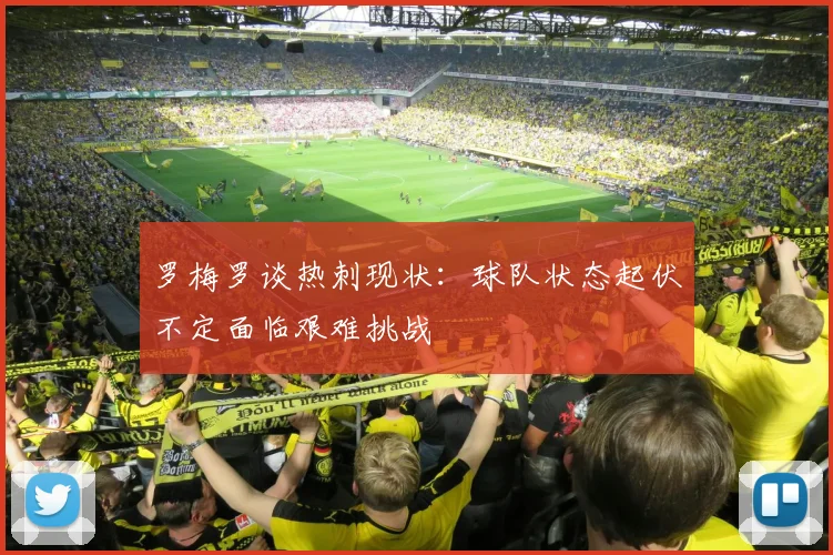 罗梅罗谈热刺现状：球队状态起伏不定面临艰难挑战