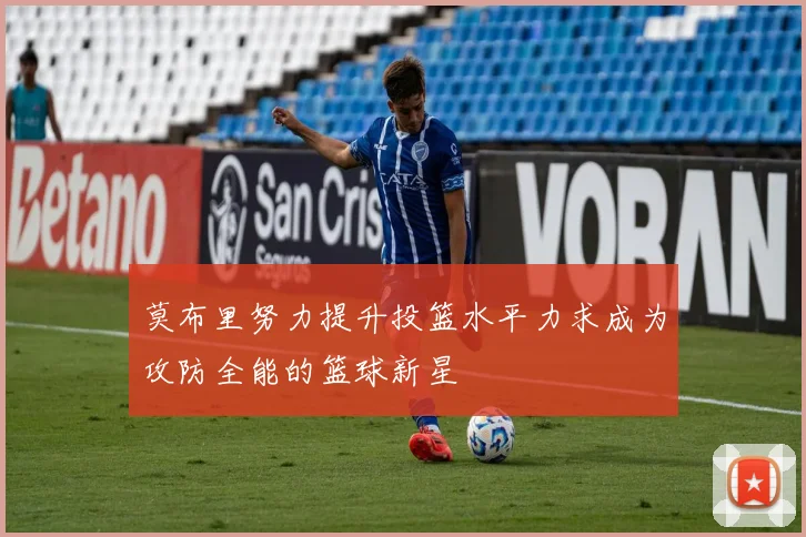 莫布里努力提升投篮水平力求成为攻防全能的篮球新星