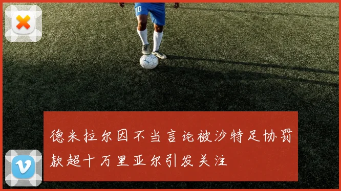 德米拉尔因不当言论被沙特足协罚款超十万里亚尔引发关注