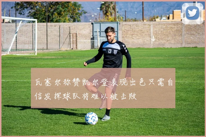 瓦塞尔称赞凯尔登表现出色只需自信发挥球队将难以被击败