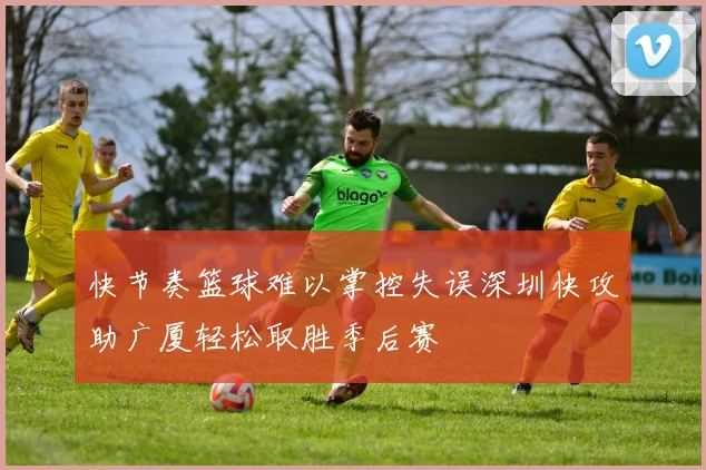 快节奏篮球难以掌控失误深圳快攻助广厦轻松取胜季后赛