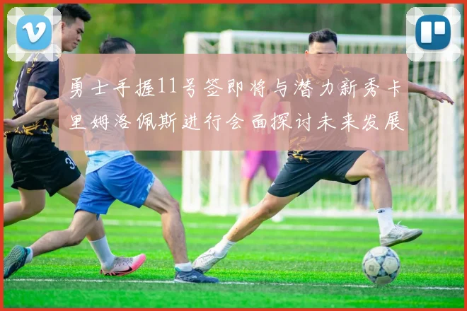 勇士手握11号签即将与潜力新秀卡里姆洛佩斯进行会面探讨未来发展