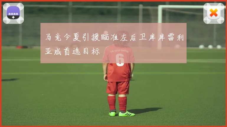 马竞今夏引援瞄准左后卫库库雷利亚成首选目标