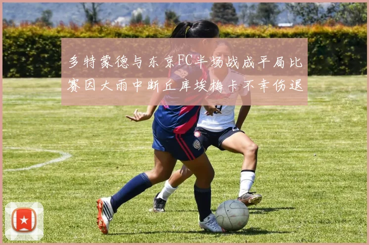 多特蒙德与东京FC半场战成平局比赛因大雨中断丘库埃梅卡不幸伤退